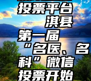 深圳微信投票平台   淇县第一届“名医、名科”微信投票开始啦!