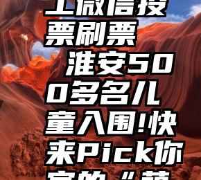 阿姆 人工微信投票刷票   淮安500多名儿童入围!快来Pick你家的“萌星”宝宝!