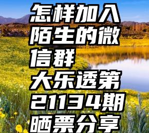 怎样加入陌生的微信群   大乐透第21134期晒票分享