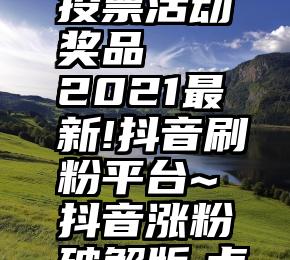 微信链接投票活动奖品   2021最新!抖音刷粉平台~抖音涨粉破解版,点击进入