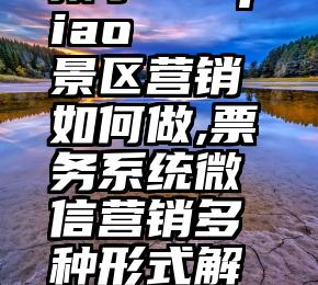 孩子toupiao   景区营销如何做,票务系统微信营销多种形式解决方案