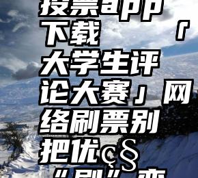 微米微信投票app下载   「大学生评论大赛」网络刷票别把优秀“刷”变味