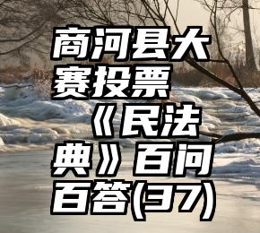 商河县大赛投票   《民法典》百问百答(37)