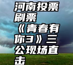 河南投票刷票   《青春有你3》三公现场直击