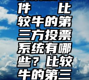 微信投票的刷票软件   比较牛的第三方投票系统有哪些？比较牛的第三方投票系统有哪些？