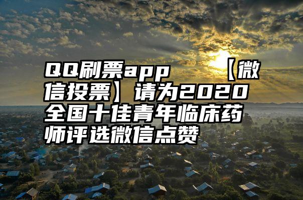 QQ刷票app   【微信投票】请为2020全国十佳青年临床药师评选微信点赞