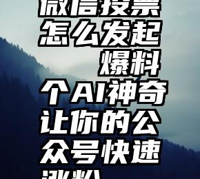 微信投票怎么发起   爆料个AI神奇让你的公众号快速涨粉