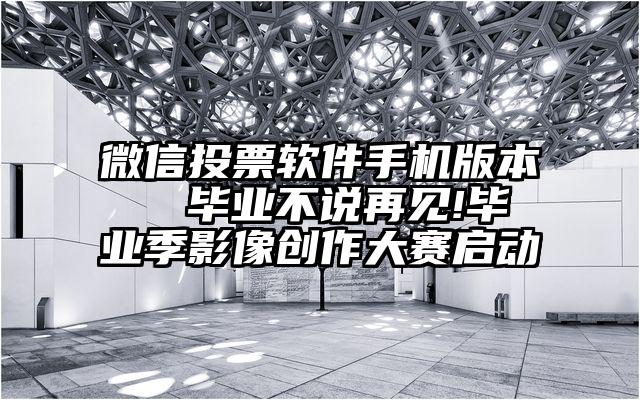 微信投票软件手机版本   毕业不说再见!毕业季影像创作大赛启动