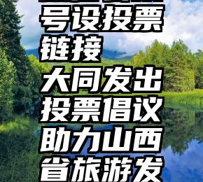 微信公众号设投票链接   大同发出投票倡议助力山西省旅游发展大会