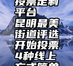 黄冈微信投票定制平台   昆明最美街道评选开始投票4种线上方式简单快捷