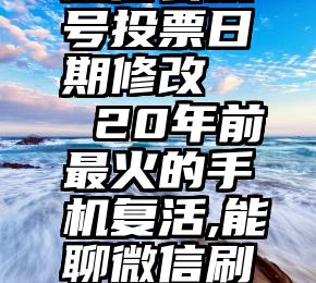 微信公众号投票日期修改   20年前最火的手机复活,能聊微信刷抖音