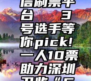 mtn 微信刷票平台   3号选手等你pick!一人10票助力深圳卫监“C位出道”