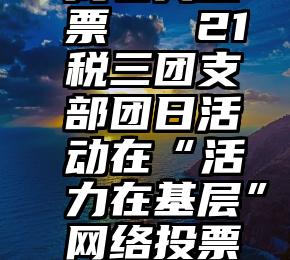 微信 寻找老兵投票   21税三团支部团日活动在“活力在基层”网络投票平台登顶校第一!