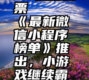 99微信投票   《最新微信小程序榜单》推出，小游戏继续霸占榜首!