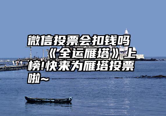 微信投票会扣钱吗   《全运雁塔》上榜!快来为雁塔投票啦~