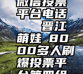 平顶山市微信投票平台电话   晋江萌娃▎8000多人刷爆投票平台第四组等你来