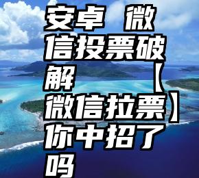 安卓 微信投票破解   【微信拉票】你中招了吗