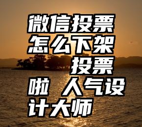 微信投票怎么下架   投票啦▏人气设计大师