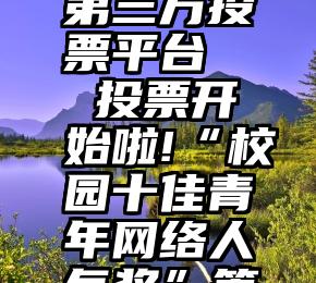 免费微信第三方投票平台   投票开始啦!“校园十佳青年网络人气奖”等你来投!