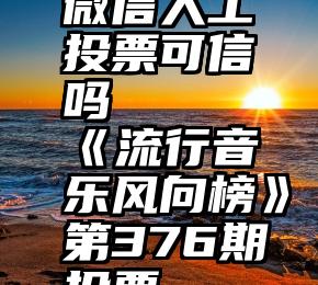 微信人工投票可信吗   《流行音乐风向榜》第376期投票