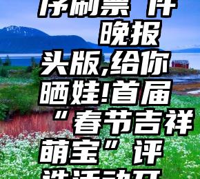 微信小程序刷票軟件   晚报头版,给你晒娃!首届“春节吉祥萌宝”评选活动开始啦!