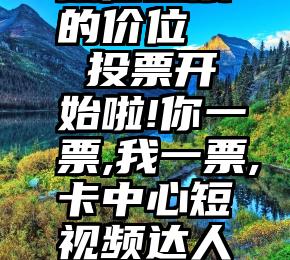 微信投票的价位   投票开始啦!你一票,我一票,卡中心短视频达人要出道