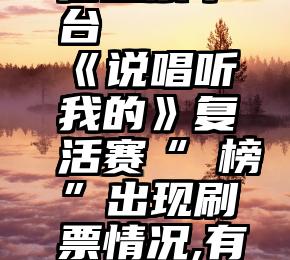 靠谱的微信投票平台   《说唱听我的》复活赛“譶榜”出现刷票情况,有人一夜之间登顶