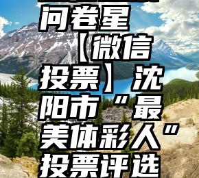 微信投票问卷星   【微信投票】沈阳市“最美体彩人”投票评选开启