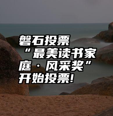 磐石投票   “最美读书家庭·风采奖”开始投票!