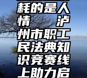 微信投票耗的是人情   泸州市职工民法典知识竞赛线上助力启动