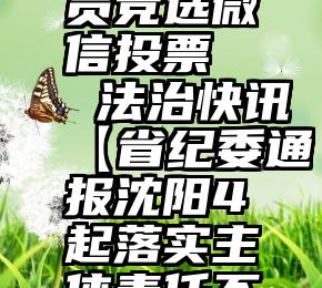 学生会人员竞选微信投票   法治快讯【省纪委通报沈阳4起落实主体责任不力典型】等