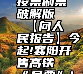 手机微信投票刷票破解版   【向人民报告】今起!襄阳开售高铁“月票”!价格出炉!