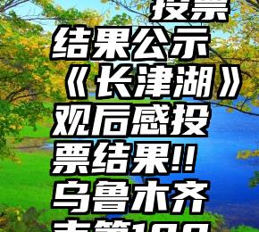 靠谱微信投票平台   ▲投票结果公示▲《长津湖》观后感投票结果!!乌鲁木齐市第108中学七年级