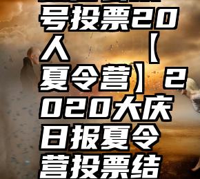 微信公众号投票20人   【夏令营】2020大庆日报夏令营投票结果出炉了!