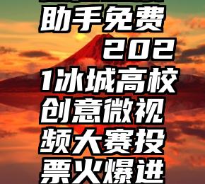 微信投票助手免费   2021冰城高校创意微视频大赛投票火爆进行中