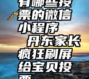 有哪些投票的微信小程序   丹东家长疯狂刷屏给宝贝投票