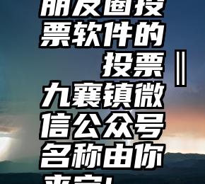 朋友圈投票软件的   投票‖九襄镇微信公众号名称由你来定!