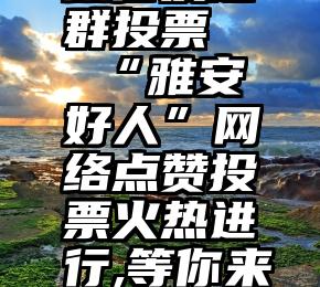 微信发起群投票   “雅安好人”网络点赞投票火热进行,等你来参与!