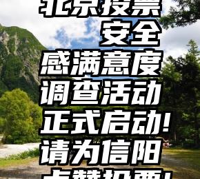 北京投票   安全感满意度调查活动正式启动!请为信阳点赞投票!