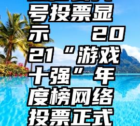 微信公共号投票显示   2021“游戏十强”年度榜网络投票正式启动