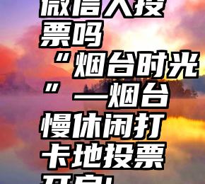 微信人投票吗   “烟台时光”—烟台慢休闲打卡地投票开启!