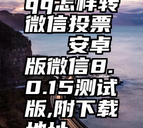 qq怎样转微信投票   安卓版微信8.0.15测试版,附下载地址