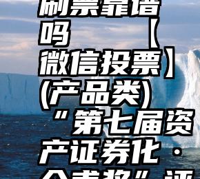 微信人工刷票靠谱吗   【微信投票】(产品类)“第七届资产证券化·介甫奖”评选