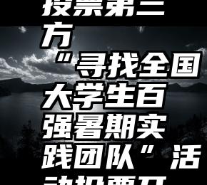 免费微信投票第三方   “寻找全国大学生百强暑期实践团队”活动投票开始啦!