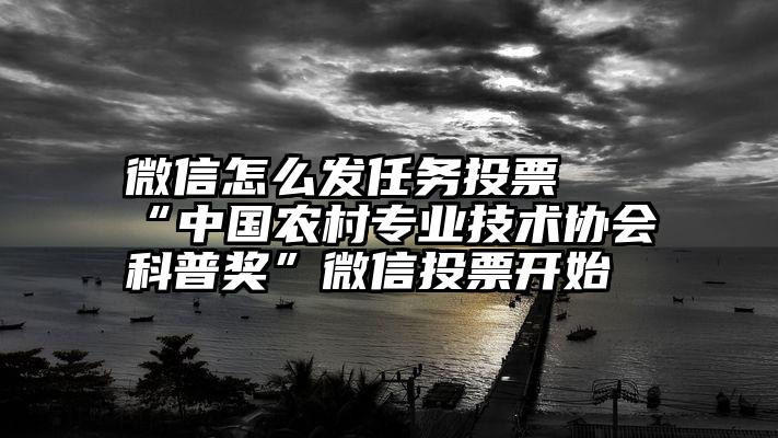 微信怎么发任务投票   “中国农村专业技术协会科普奖”微信投票开始