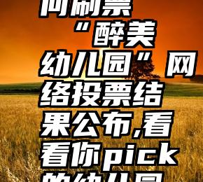 微信上如何刷票   “醉美幼儿园”网络投票结果公布,看看你pick的幼儿园在不在榜!