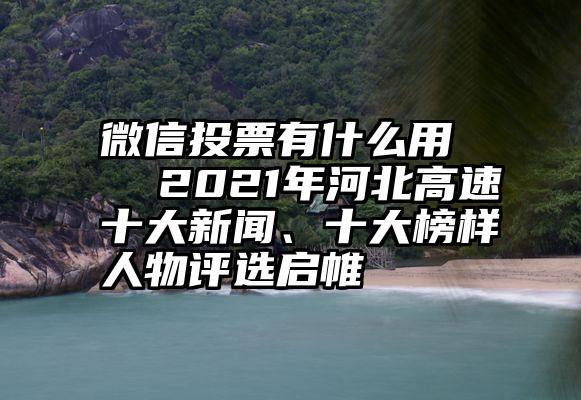 微信投票有什么用   2021年河北高速十大新闻、十大榜样人物评选启帷