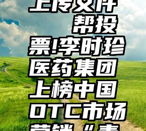 微信投票上传文件   帮投票!李时珍医药集团上榜中国OTC市场营销“青铜奖”