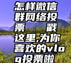 怎样微信群网络投票   戳这里,为你喜欢的vlog投票啦Ⅱ