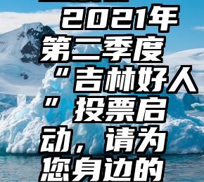 微信互相投票群   2021年第二季度“吉林好人”投票启动，请为您身边的好人投票点赞